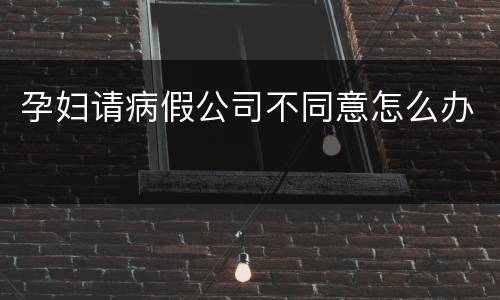 孕妇请病假公司不同意怎么办