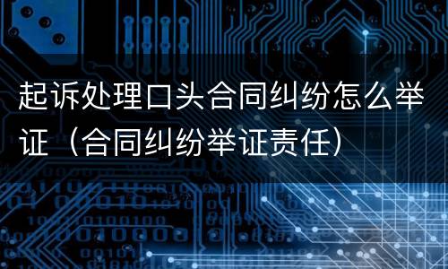 起诉处理口头合同纠纷怎么举证（合同纠纷举证责任）