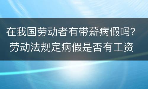 在我国劳动者有带薪病假吗？ 劳动法规定病假是否有工资