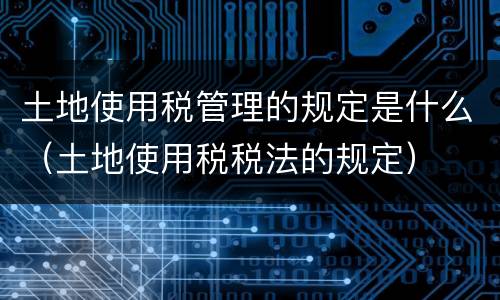 土地使用税管理的规定是什么（土地使用税税法的规定）