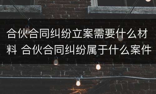 合伙合同纠纷立案需要什么材料 合伙合同纠纷属于什么案件