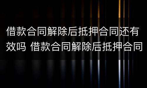 借款合同解除后抵押合同还有效吗 借款合同解除后抵押合同还有效吗怎么办
