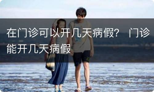 在门诊可以开几天病假？ 门诊能开几天病假