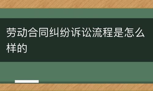 劳动合同纠纷诉讼流程是怎么样的