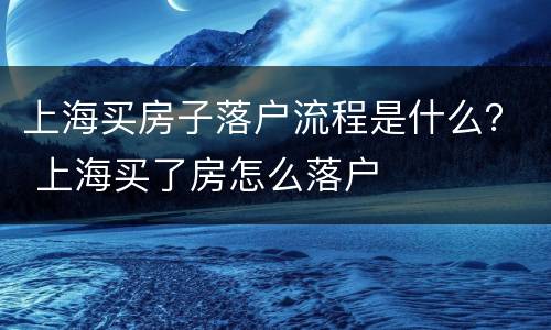 上海买房子落户流程是什么？ 上海买了房怎么落户
