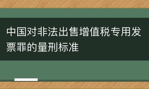 中国对非法出售增值税专用发票罪的量刑标准