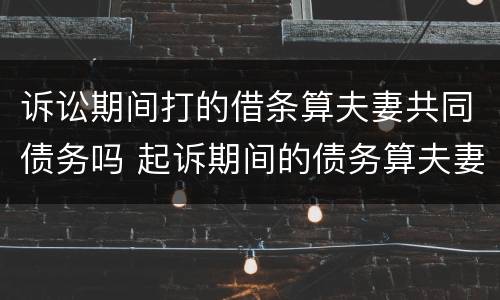 诉讼期间打的借条算夫妻共同债务吗 起诉期间的债务算夫妻共同吗