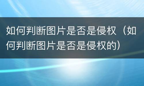 如何判断图片是否是侵权（如何判断图片是否是侵权的）