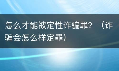 怎么才能被定性诈骗罪？（诈骗会怎么样定罪）