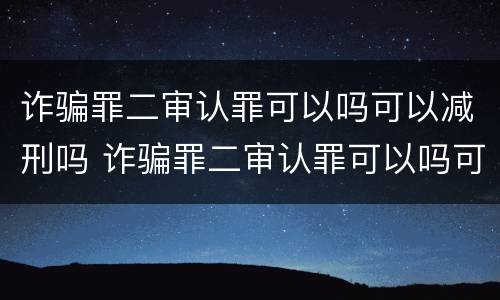 诈骗罪二审认罪可以吗可以减刑吗 诈骗罪二审认罪可以吗可以减刑吗