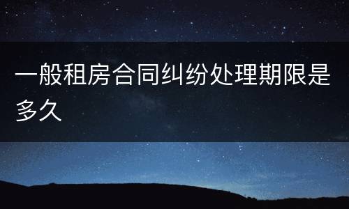 一般租房合同纠纷处理期限是多久