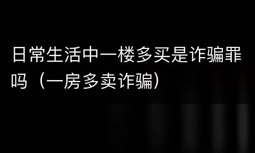 日常生活中一楼多买是诈骗罪吗（一房多卖诈骗）