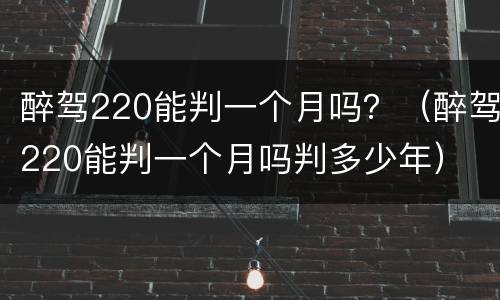 醉驾220能判一个月吗？（醉驾220能判一个月吗判多少年）
