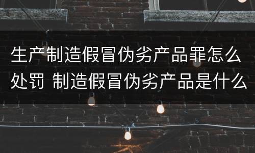 生产制造假冒伪劣产品罪怎么处罚 制造假冒伪劣产品是什么罪