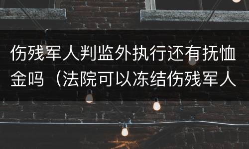 伤残军人判监外执行还有抚恤金吗（法院可以冻结伤残军人抚恤金吗?）