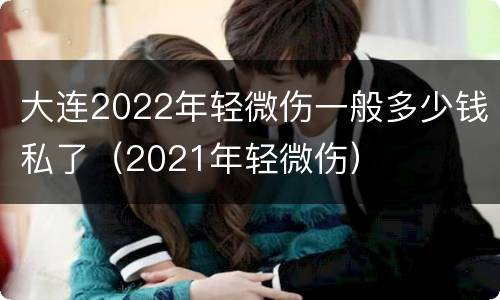 大连2022年轻微伤一般多少钱私了（2021年轻微伤）