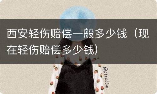 西安轻伤赔偿一般多少钱（现在轻伤赔偿多少钱）