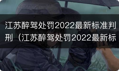 江苏醉驾处罚2022最新标准判刑（江苏醉驾处罚2022最新标准判刑多少年）