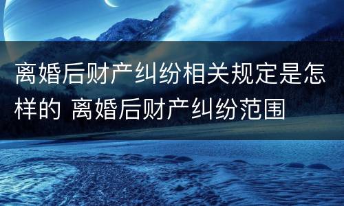 离婚后财产纠纷相关规定是怎样的 离婚后财产纠纷范围
