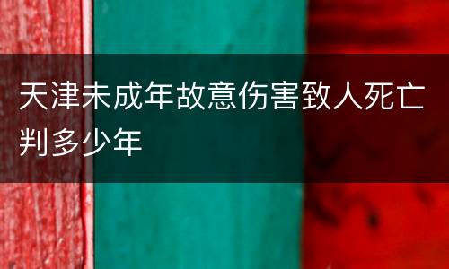 天津未成年故意伤害致人死亡判多少年