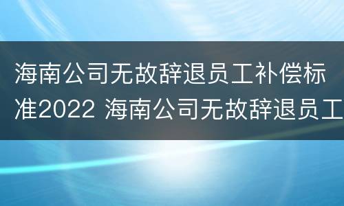 海南公司无故辞退员工补偿标准2022 海南公司无故辞退员工补偿标准2022年