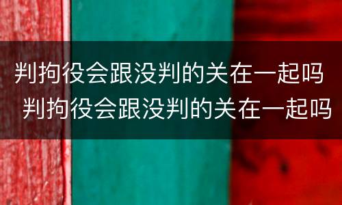 判拘役会跟没判的关在一起吗 判拘役会跟没判的关在一起吗会判刑吗