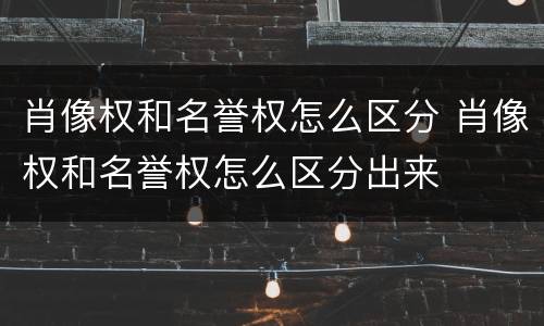 肖像权和名誉权怎么区分 肖像权和名誉权怎么区分出来