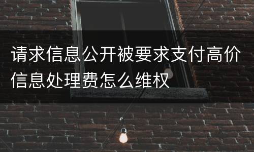 请求信息公开被要求支付高价信息处理费怎么维权