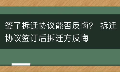 签了拆迁协议能否反悔？ 拆迁协议签订后拆迁方反悔