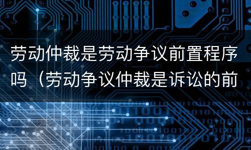劳动仲裁是劳动争议前置程序吗（劳动争议仲裁是诉讼的前置程序吗）