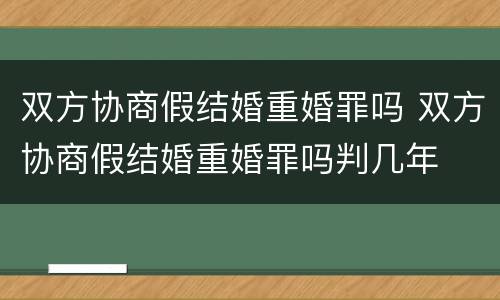 双方协商假结婚重婚罪吗 双方协商假结婚重婚罪吗判几年