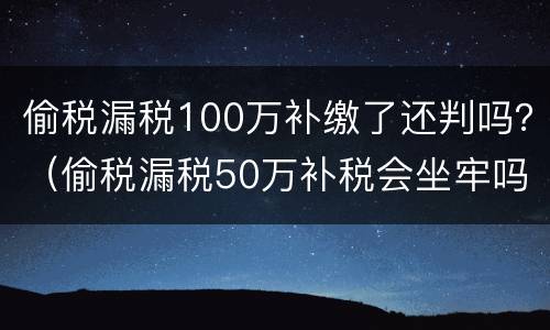 偷税漏税100万补缴了还判吗？（偷税漏税50万补税会坐牢吗）
