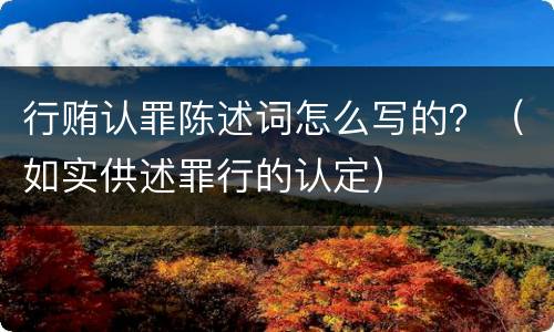 行贿认罪陈述词怎么写的？（如实供述罪行的认定）