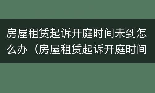 房屋租赁起诉开庭时间未到怎么办（房屋租赁起诉开庭时间未到怎么办理）