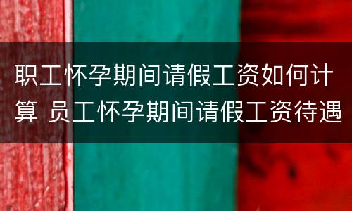 职工怀孕期间请假工资如何计算 员工怀孕期间请假工资待遇