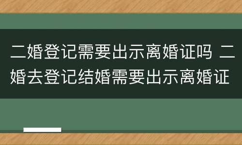二婚登记需要出示离婚证吗 二婚去登记结婚需要出示离婚证么