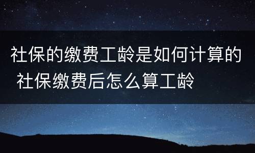 社保的缴费工龄是如何计算的 社保缴费后怎么算工龄