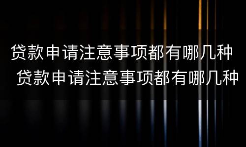 贷款申请注意事项都有哪几种 贷款申请注意事项都有哪几种类型