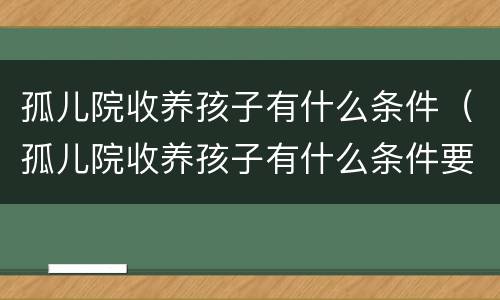 孤儿院收养孩子有什么条件（孤儿院收养孩子有什么条件要求）
