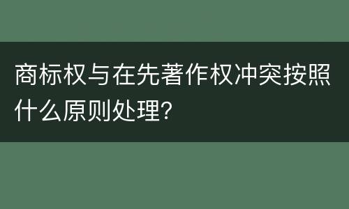 商标权与在先著作权冲突按照什么原则处理？