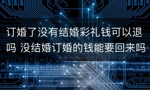 订婚了没有结婚彩礼钱可以退吗 没结婚订婚的钱能要回来吗