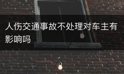 人伤交通事故不处理对车主有影响吗