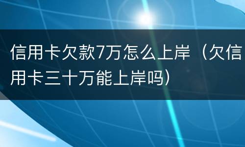 信用卡欠款7万怎么上岸（欠信用卡三十万能上岸吗）