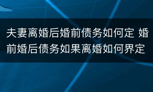 夫妻离婚后婚前债务如何定 婚前婚后债务如果离婚如何界定