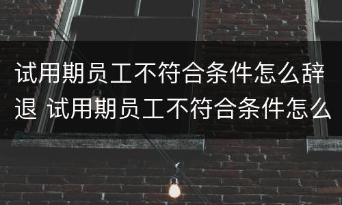 试用期员工不符合条件怎么辞退 试用期员工不符合条件怎么辞退赔偿