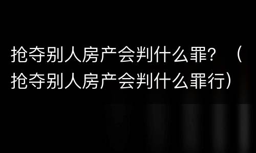 抢夺别人房产会判什么罪？（抢夺别人房产会判什么罪行）