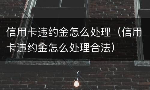 信用卡违约金怎么处理（信用卡违约金怎么处理合法）