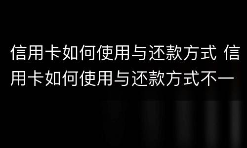 信用卡如何使用与还款方式 信用卡如何使用与还款方式不一致