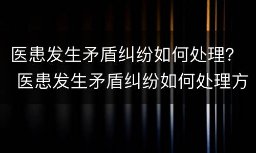 医患发生矛盾纠纷如何处理？ 医患发生矛盾纠纷如何处理方案