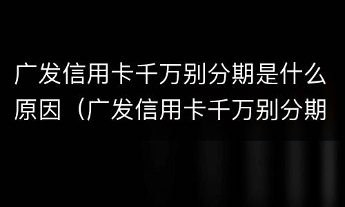 广发信用卡千万别分期是什么原因（广发信用卡千万别分期是什么原因呢）